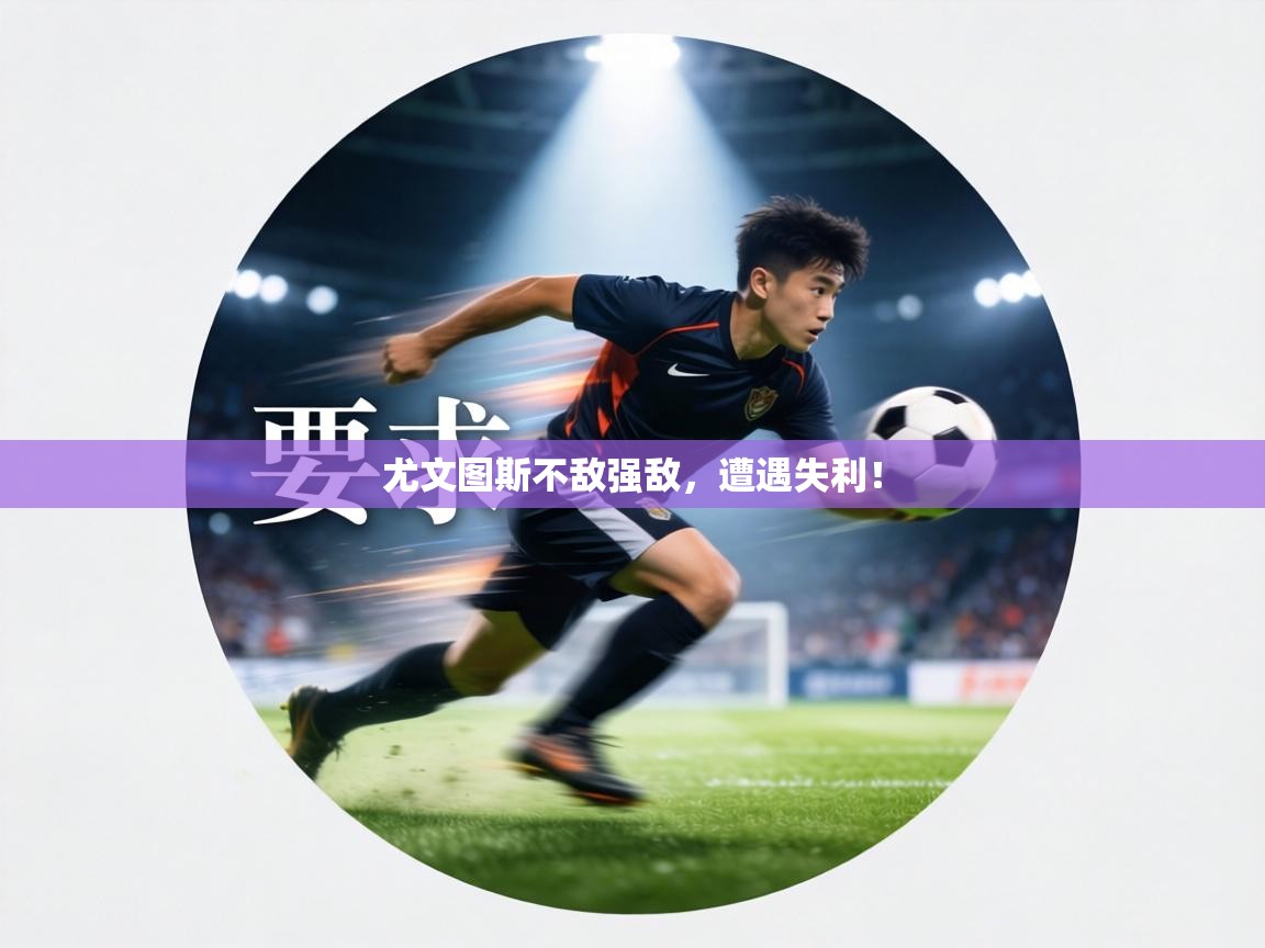 尤文图斯不敌强敌,遭遇失利! 第1张